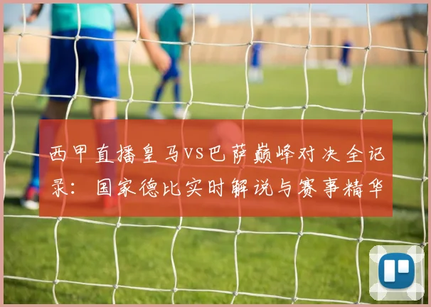 西甲直播皇马vs巴萨巅峰对决全记录：国家德比实时解说与赛事精华