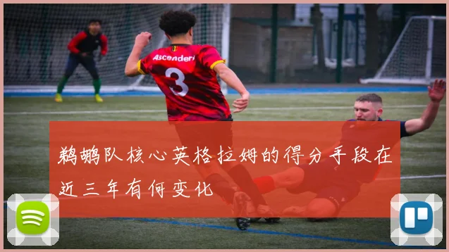 鹈鹕队核心英格拉姆的得分手段在近三年有何变化