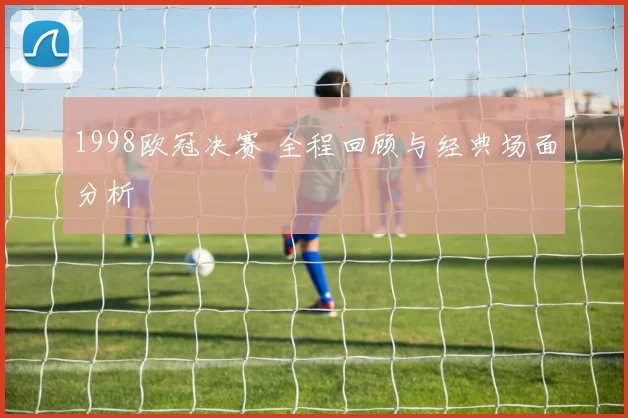 1998欧冠决赛 全程回顾与经典场面分析
