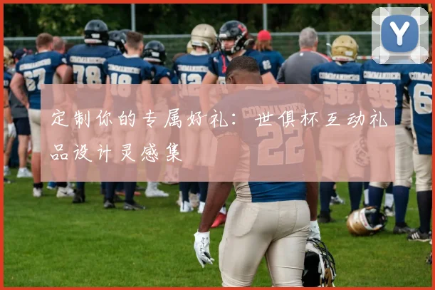 定制你的专属好礼：世俱杯互动礼品设计灵感集