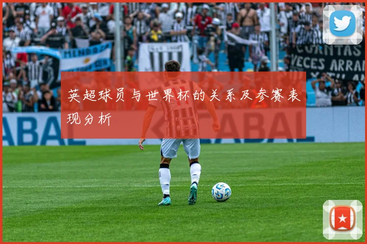 英超球员与世界杯的关系及参赛表现分析