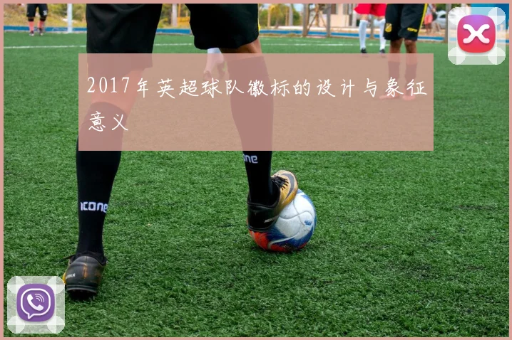 2017年英超球队徽标的设计与象征意义