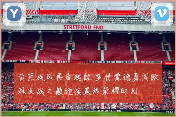 黄黑旋风再度起航 多特蒙德勇闯欧冠决战之巅迎接最终荣耀时刻