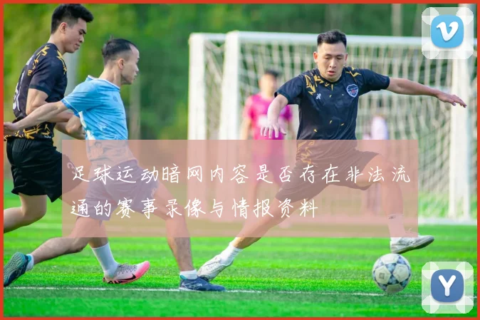 足球运动暗网内容是否存在非法流通的赛事录像与情报资料