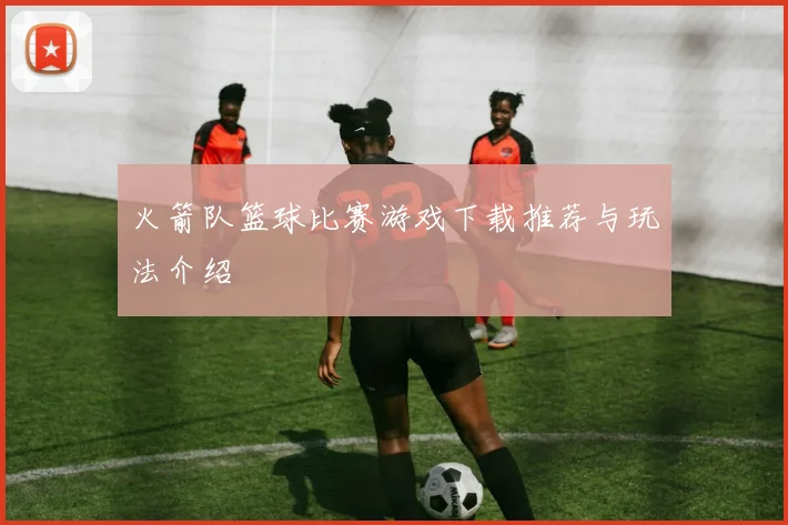 火箭队篮球比赛游戏下载推荐与玩法介绍