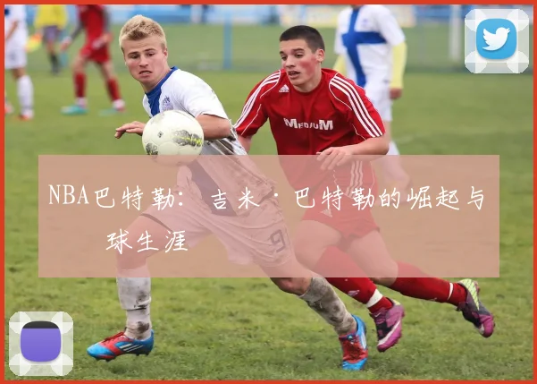 NBA巴特勒：吉米·巴特勒的崛起与篮球生涯