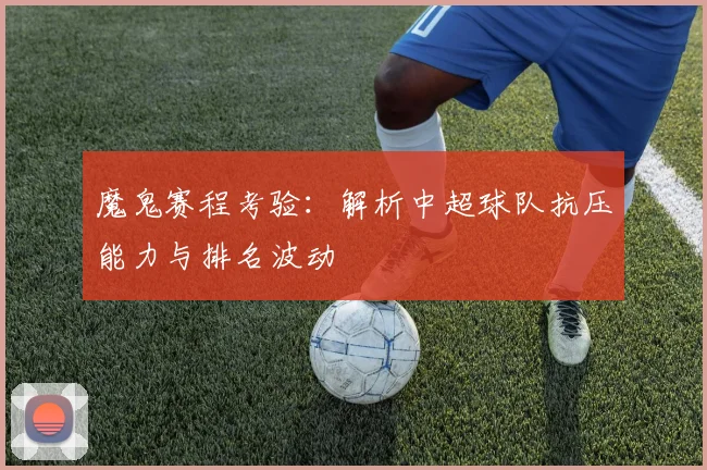 魔鬼赛程考验：解析中超球队抗压能力与排名波动