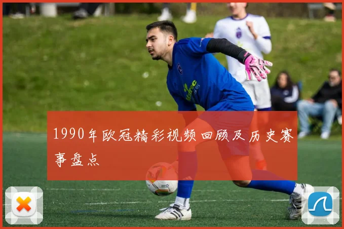 1990年欧冠精彩视频回顾及历史赛事盘点