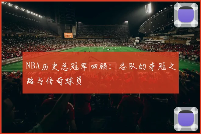 NBA历史总冠军回顾：各队的夺冠之路与传奇球员